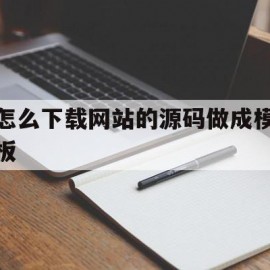 怎么下载网站的源码做成模板(如何把一个网站的源码保存下来)