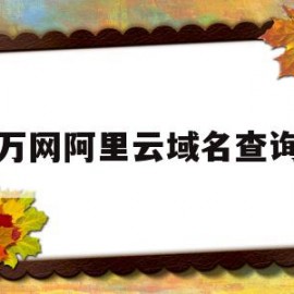 万网阿里云域名查询(阿里云万网注册域名查询)