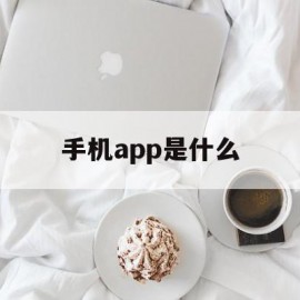 手机app是什么(手机app是什么意思?有哪些具体用处?)