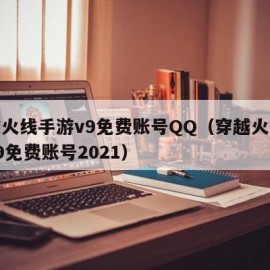 穿越火线手游v9免费账号QQ（穿越火线手游v9免费账号2021）