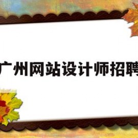 广州网站设计师招聘(广州网页设计师工资一般多少)