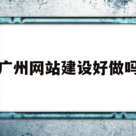 广州网站建设好做吗(广州网站建设好做吗知乎)