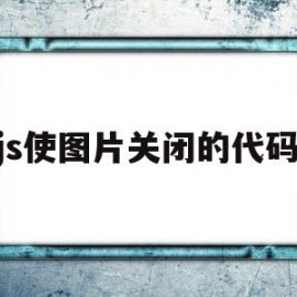 js使图片关闭的代码(js使图片关闭的代码显示)