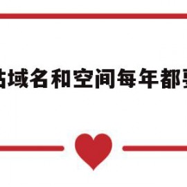 网站域名和空间每年都要费用(网站的域名每年都要交钱吗?)