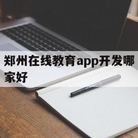 郑州在线教育app开发哪家好(郑州在线教育app开发哪家好点)