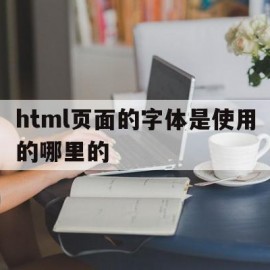 html页面的字体是使用的哪里的的简单介绍