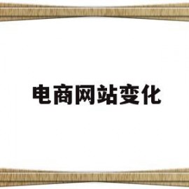 电商网站变化(电商网站未来发展的论文题目)