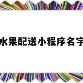 水果配送小程序名字(水果配送小程序名字怎么取)