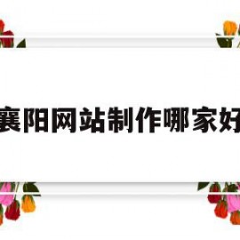 襄阳网站制作哪家好(襄阳网络科技有限公司)