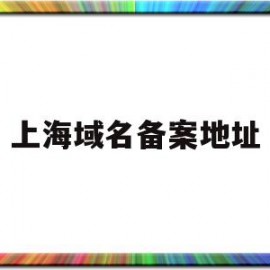 上海域名备案地址(上海域名备案时间)