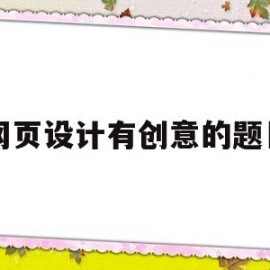 网页设计有创意的题目(网页设计有创意的主题内容)