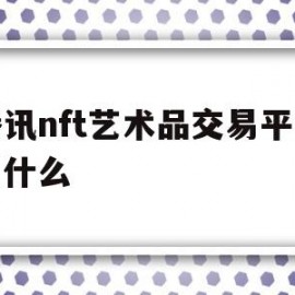腾讯nft艺术品交易平台叫什么(腾讯旗下nft交易平台)