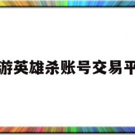 手游英雄杀账号交易平台(手游英雄杀账号哪里买安全)