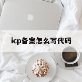 icp备案怎么写代码(icp备案流程详细说明)