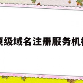 顶级域名注册服务机构(顶级域名注册服务机构有哪些)