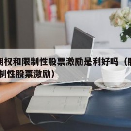 股票期权和限制性股票激励是利好吗（股票期权 限制性股票激励）