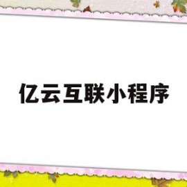 亿云互联小程序(亿云互联小程序是什么)