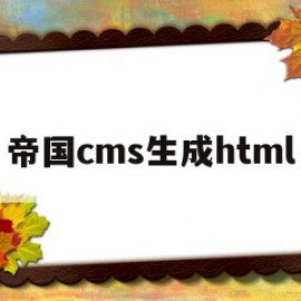 帝国cms生成html(帝国cms生成的地址可以改吗)