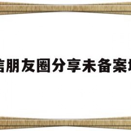 微信朋友圈分享未备案域名(微信朋友圈分享受限怎么解决)