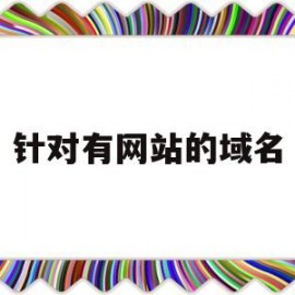 针对有网站的域名(网站有了域名怎样才能到访问)