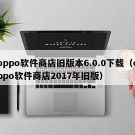 oppo软件商店旧版本6.0.0下载（oppo软件商店2017年旧版）