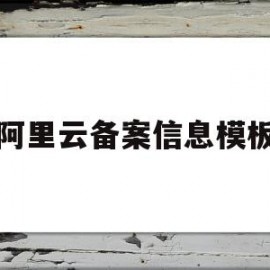 阿里云备案信息模板(阿里云备案信息模板是什么)