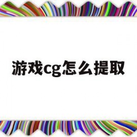 游戏cg怎么提取(手机游戏cg怎么提取)