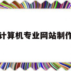 计算机专业网站制作(计算机网页制作的基本步骤)
