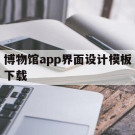 博物馆app界面设计模板下载(博物馆设计网站)