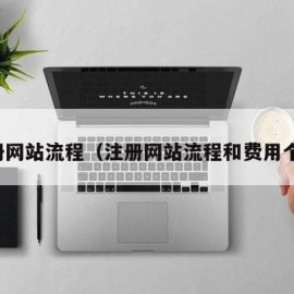 注册网站流程（注册网站流程和费用个人）