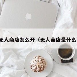 无人商店怎么开（无人商店是什么）