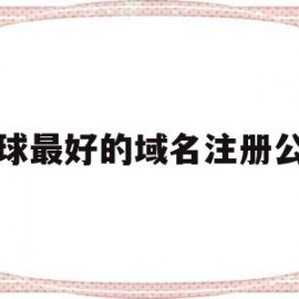 全球最好的域名注册公司(全球最好的域名注册公司是哪家)