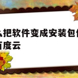 怎么把软件变成安装包保存到百度云(怎么把软件变成安装包保存到百度云网盘)