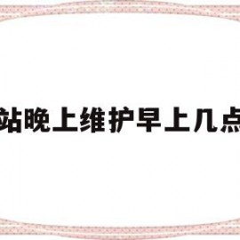 网站晚上维护早上几点开(网站晚上维护早上几点开始)
