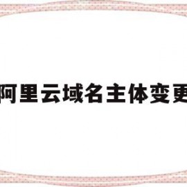 阿里云域名主体变更(阿里云域名主体变更怎么办)