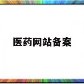 医药网站备案(医药局备案产品怎么查)