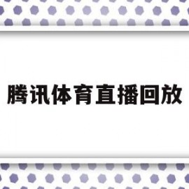 腾讯体育直播回放(腾讯体育视频直播回放)