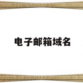 电子邮箱域名(电子邮箱域名注册)