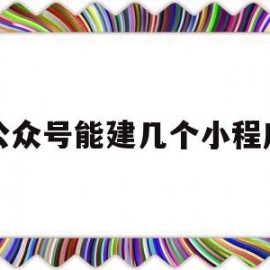 公众号能建几个小程序(一个公众号可以弄几个小程序)