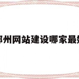 郑州网站建设哪家最好(郑州正规的网站建设价格)