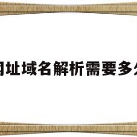 网址域名解析需要多久(腾讯域名解析要多久)