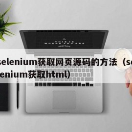 selenium获取网页源码的方法（selenium获取html）