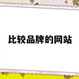 比较品牌的网站(比较品牌的网站有哪些)