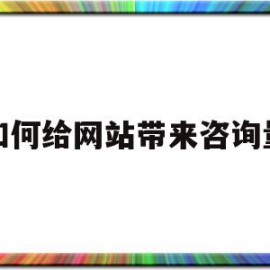 如何给网站带来咨询量(如何提升网站内容的吸引力)