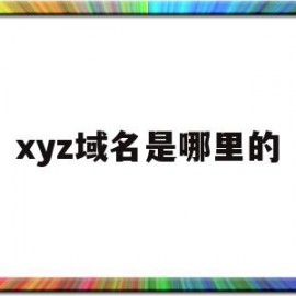 xyz域名是哪里的(xyz域名是哪个国家的)