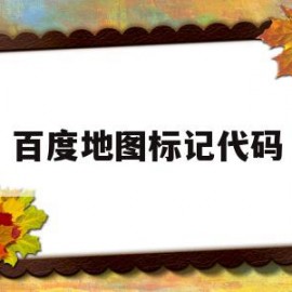 百度地图标记代码(百度地图标记位置生成地图)