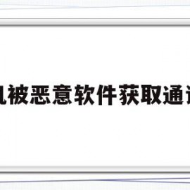手机被恶意软件获取通讯录(手机被人用软件获取通讯录信息了怎么办)