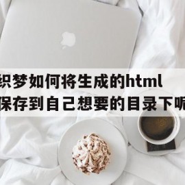 织梦如何将生成的html保存到自己想要的目录下呢的简单介绍
