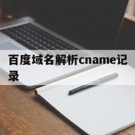 百度域名解析cname记录(百度域名解析cname记录是什么)
