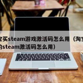 淘宝买steam游戏激活码怎么用（淘宝上买的steam激活码怎么用）
